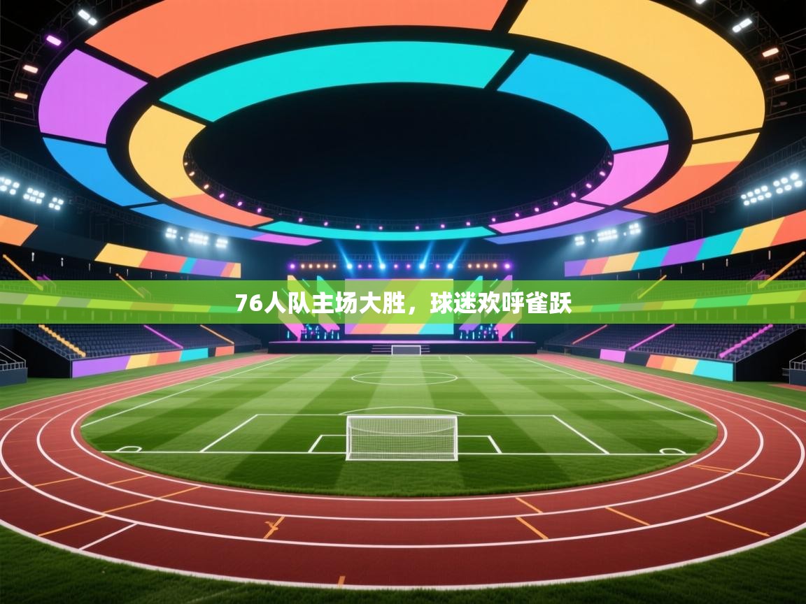 76人队主场大胜，球迷欢呼雀跃