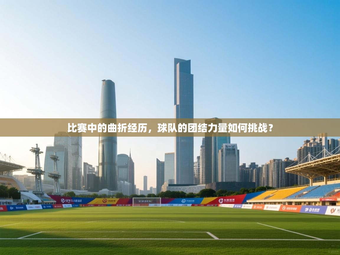 比赛中的曲折经历,球队的团结力量如何挑战? 第2张