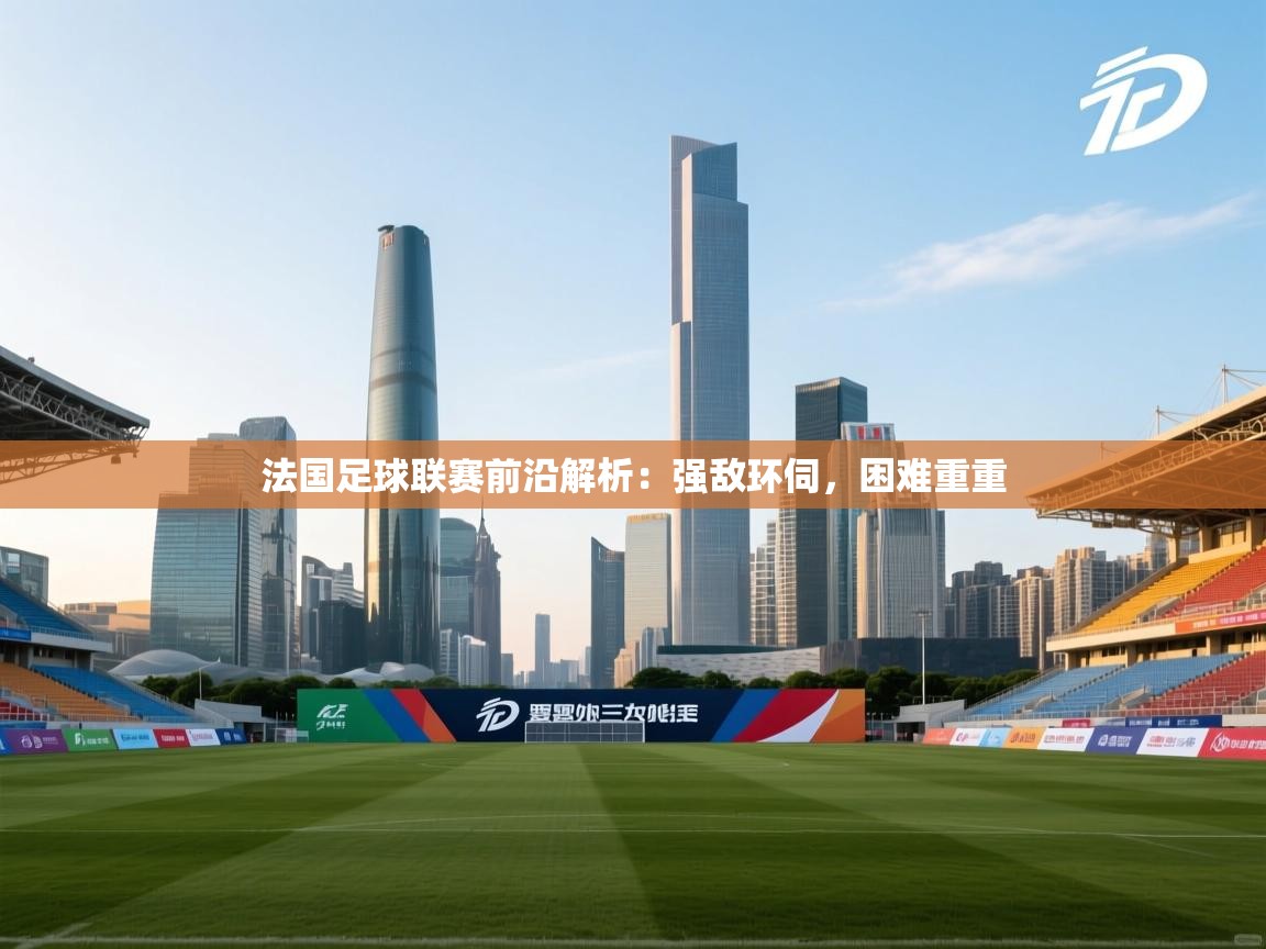 法国足球联赛前沿解析:强敌环伺,困难重重 第2张