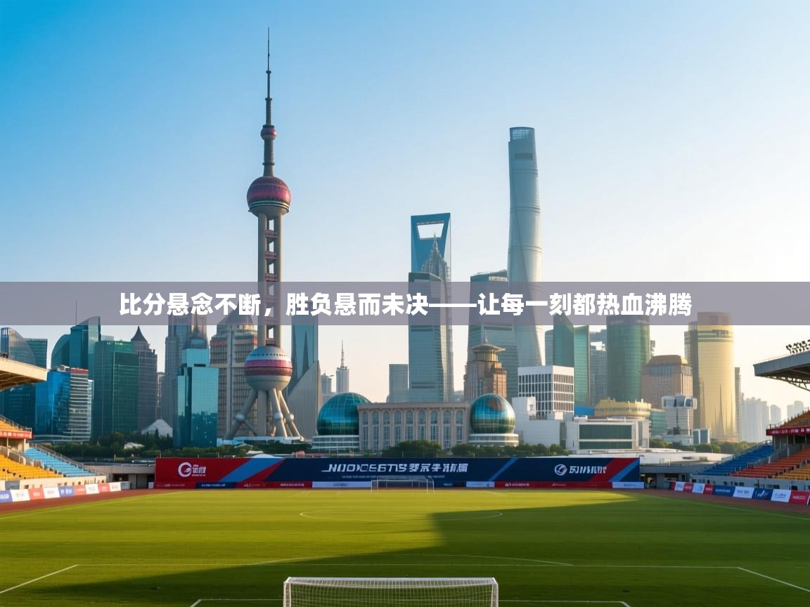 比分悬念不断，胜负悬而未决——让每一刻都热血沸腾  第1张