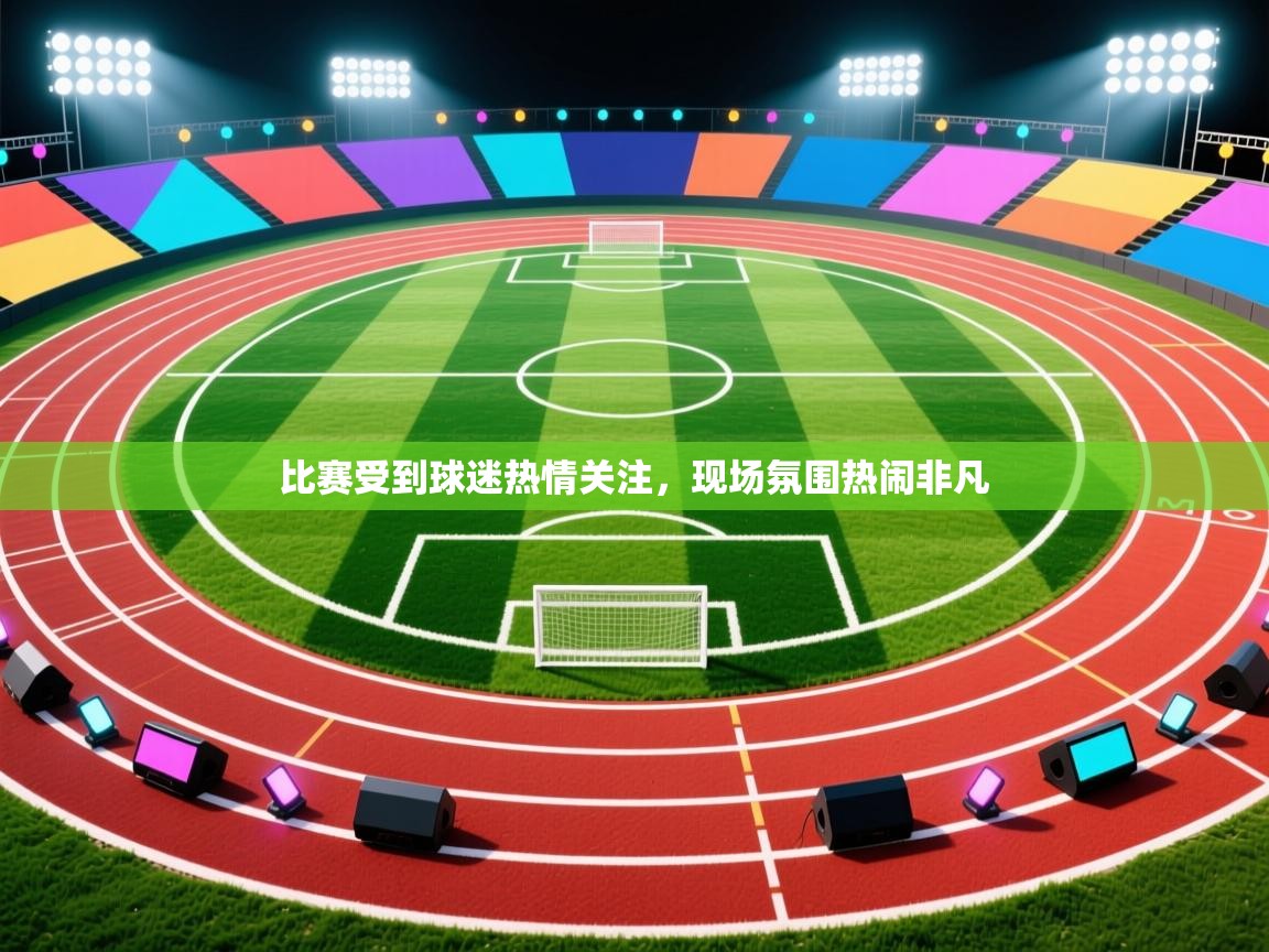 比赛受到球迷热情关注，现场氛围热闹非凡