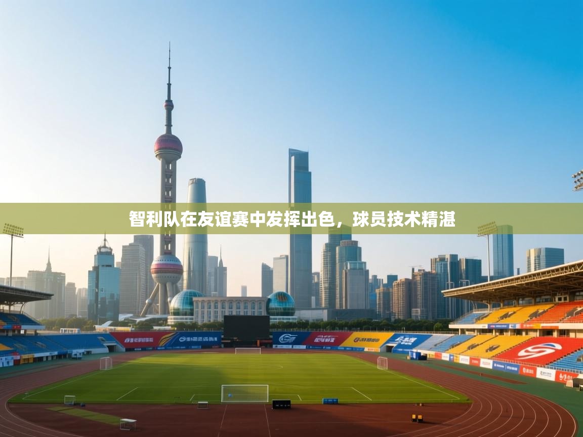 智利队在友谊赛中发挥出色，球员技术精湛